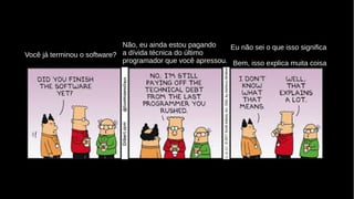 Você já terminou o software?
Não, eu ainda estou pagando
a dívida técnica do último
programador que você apressou.
Eu não sei o que isso significa
Bem, isso explica muita coisa
 