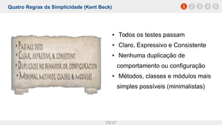 Quatro Regras da Simplicidade (Kent Beck)
29/47
● Todos os testes passam
● Claro, Expressivo e Consistente
● Nenhuma duplicação de
comportamento ou configuração
● Métodos, classes e módulos mais
simples possíveis (minimalistas)
1 2 3 4 5
 
