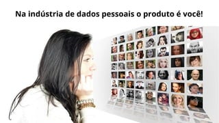 Na indústria de dados pessoais o produto é você!
 