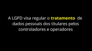 A LGPD visa regular o tratamento de
dados pessoais dos titulares pelos
controladores e operadores
 