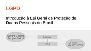 LGPD
Introdução à Lei Geral de Proteção de
Dados Pessoais do Brasil
Débora Modesto
Douglas Siviotti
Setembro
2019
 
