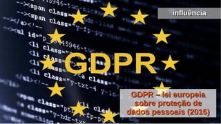 GDPR – lei europeiaGDPR – lei europeia
sobre proteção desobre proteção de
dados pessoais (2016)dados pessoais (2016)
influênciainfluência
 