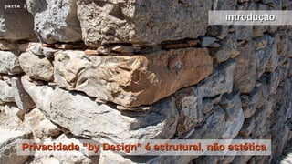 Privacidade “by Design” é estrutural, não estéticaPrivacidade “by Design” é estrutural, não estética
introduçãointrodução
parte 1
 