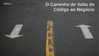 Parte 2
O Caminho de Volta doO Caminho de Volta do
Código ao NegócioCódigo ao Negócio
 