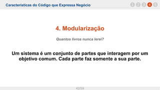 Características do Código que Expressa Negócio
42/59
4. Modularização
Quantos livros nunca lerei?
Um sistema é um conjunto de partes que interagem por um
objetivo comum. Cada parte faz somente a sua parte.
1 42 3 5
 