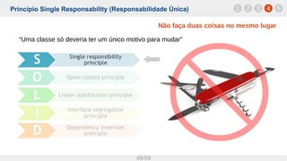Princípio Single Responsability (Responsabilidade Única)
48/59
1 42 3 5
Não faça duas coisas no mesmo lugar
“Uma classe só deveria ter um único motivo para mudar”
 
