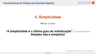 Características do Código que Expressa Negócio
51/59
5. Simplicidade
Menos é mais*
“A simplicidade é o último grau de sofisticação” Leonardo Da Vinci
Simples não é simplório!
1 52 3 4
* Ludwig Mies van der Rohe - Arquiteto
 