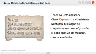 Quatro Regras da Simplicidade de Kent Beck
53/59
1 52 3 4
● Todos os testes passam
● Claro, Expressivo e Consistente
● Nenhuma duplicação de
comportamento ou configuração
● Mínimo possível de métodos,
classes e módulos
http://wiki.c2.com/?XpSimplicityRules
 