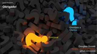 Programação Funcional X Orientação a Objetos
59/59
1 42 3 5
Orientado a
Objetos
para encerrar...
Obrigado!
Douglas Siviotti
douglas.siviotti@gmail.com
github.com/siviotti
Funcional
 