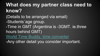 What does my partner class need to
know?
(Details to be arranged via email)
-Students´age group.
-Time in GMT (Argentina i...