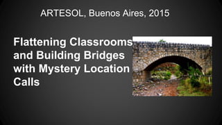 Flattening Classrooms
and Building Bridges
with Mystery Location
Calls
ARTESOL, Buenos Aires, 2015
 