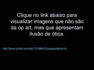 Clique no link abaixo para visualizar imagens que não são da op art, mas que apresentam ilusão de ótica. http://www.scribd.com/doc/7319681/Cequepeutlecerveauilusao-de-Optica 