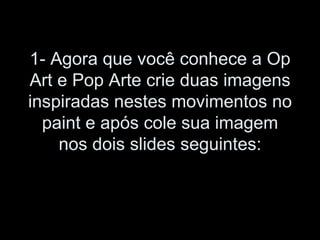 1- Agora que você conhece a Op Art e Pop Arte crie duas imagens inspiradas nestes movimentos no paint e após cole sua imagem nos dois slides seguintes: 