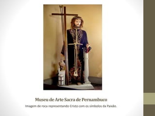MuseudeArteSacradePernambuco
Imagem de roca representando Cristo com os símbolos da Paixão.
 