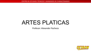 CENTRO DE ESTUDIOS TÉCNICOS Y AVANZADOS DE CHIMALTENANGO

ARTES PLATICAS
Profesor: Alexander Pacheco

 