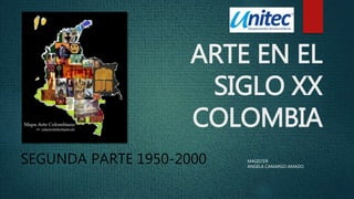 ARTE EN EL
SIGLO XX
COLOMBIA
SEGUNDA PARTE 1950-2000 MAGISTER
ANGELA CAMARGO AMADO
 