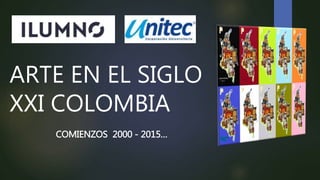 ARTE EN EL SIGLO
XXI COLOMBIA
COMIENZOS 2000 - 2015…
 