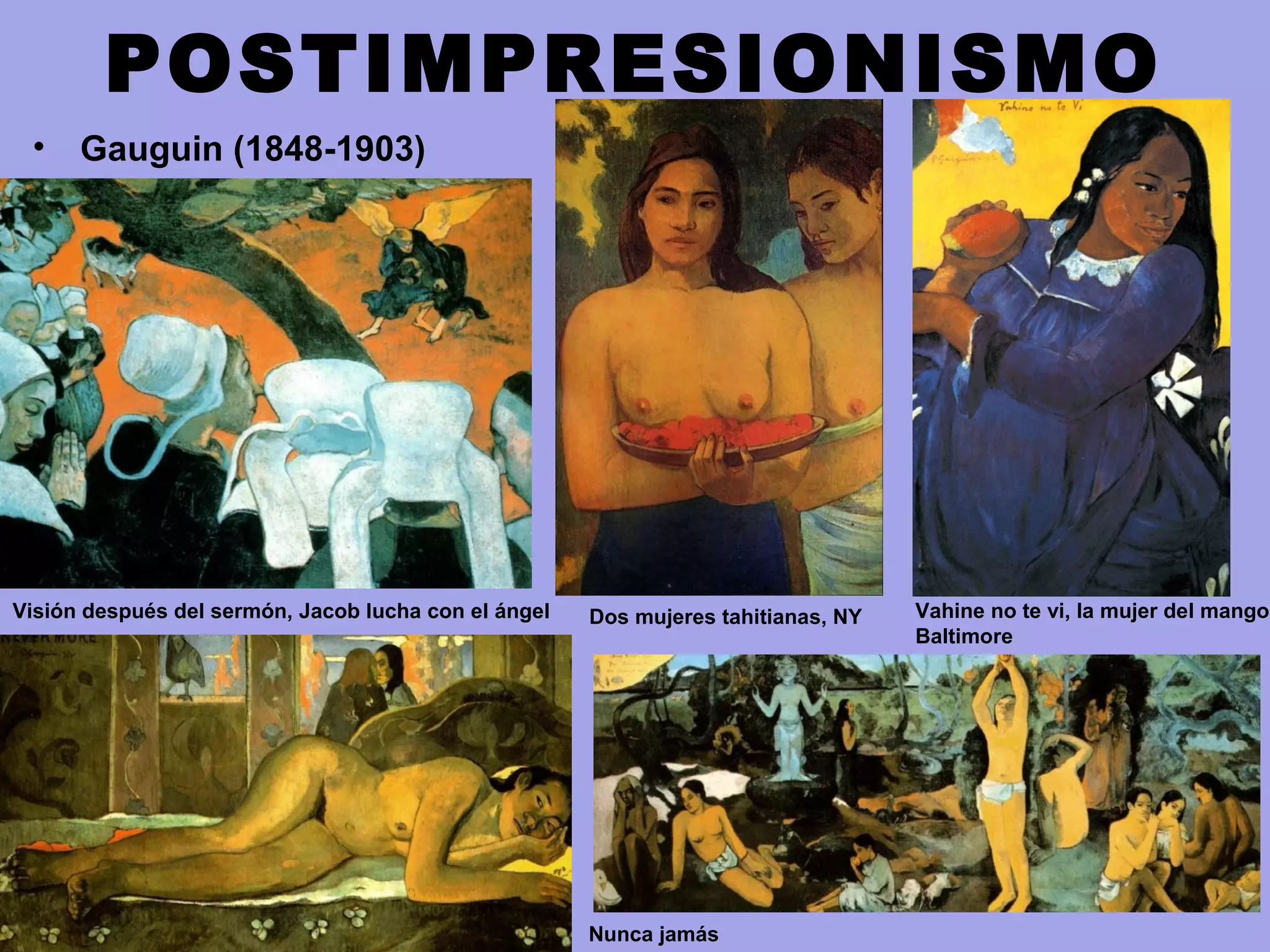 POSTIMPRESIONISMO
• Gauguin (1848-1903)
Visión después del sermón, Jacob lucha con el ángel Dos mujeres tahitianas, NY Vahine no te vi, la mujer del mango,
Baltimore
Nunca jamás
 