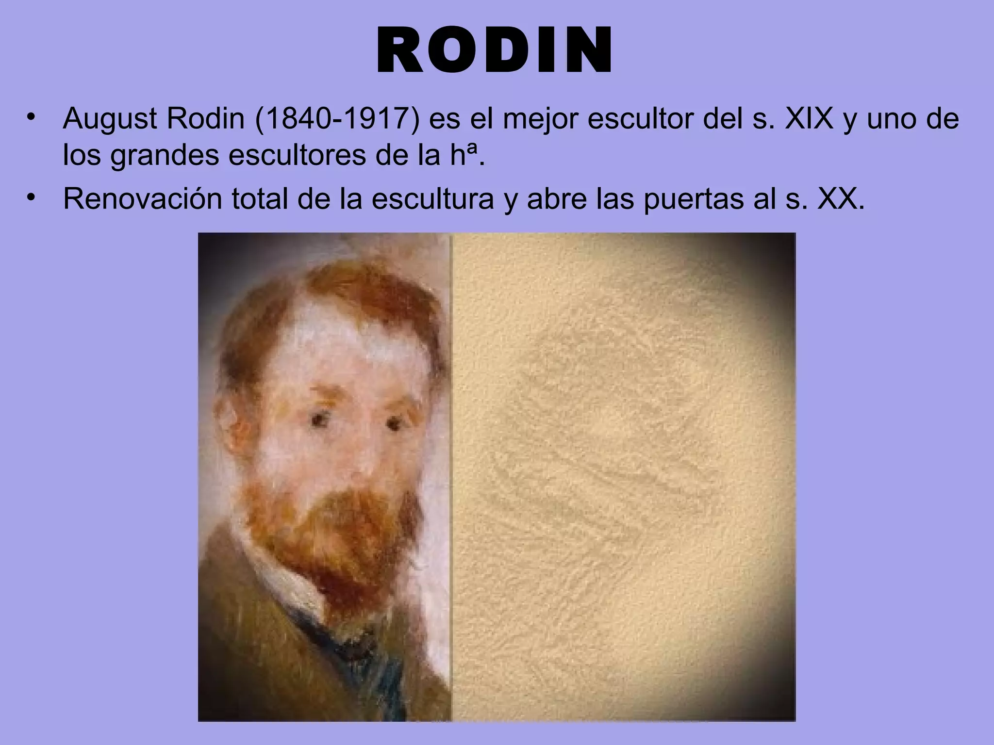 RODIN
• August Rodin (1840-1917) es el mejor escultor del s. XIX y uno de
los grandes escultores de la hª.
• Renovación total de la escultura y abre las puertas al s. XX.
 
