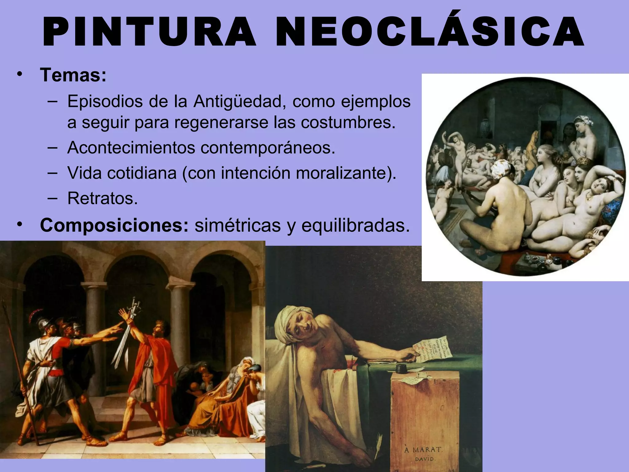 PINTURA NEOCLÁSICA
• Temas:
– Episodios de la Antigüedad, como ejemplos
a seguir para regenerarse las costumbres.
– Acontecimientos contemporáneos.
– Vida cotidiana (con intención moralizante).
– Retratos.
• Composiciones: simétricas y equilibradas.
 