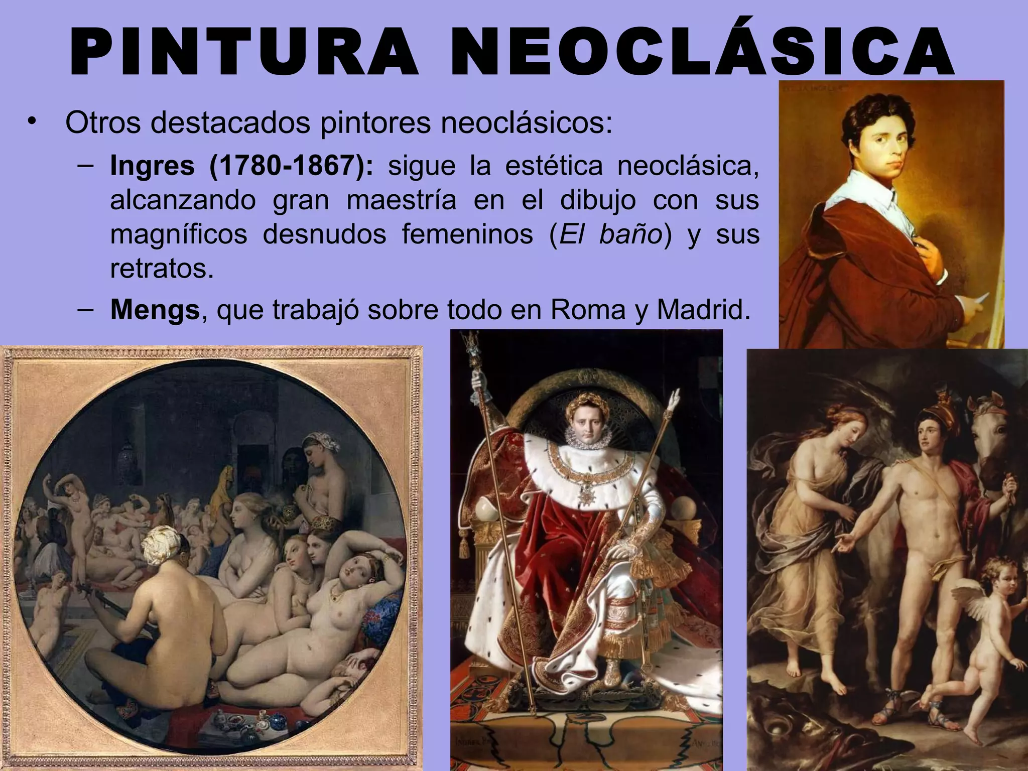 PINTURA NEOCLÁSICA
• Otros destacados pintores neoclásicos:
– Ingres (1780-1867): sigue la estética neoclásica,
alcanzando gran maestría en el dibujo con sus
magníficos desnudos femeninos (El baño) y sus
retratos.
– Mengs, que trabajó sobre todo en Roma y Madrid.
 