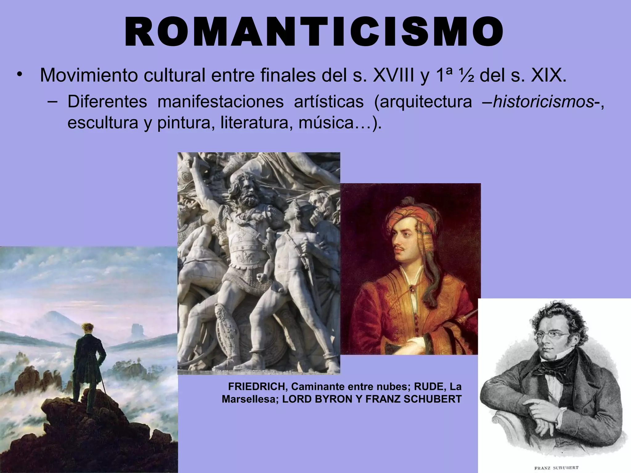 ROMANTICISMO
• Movimiento cultural entre finales del s. XVIII y 1ª ½ del s. XIX.
– Diferentes manifestaciones artísticas (arquitectura –historicismos-,
escultura y pintura, literatura, música…).
FRIEDRICH, Caminante entre nubes; RUDE, La
Marsellesa; LORD BYRON Y FRANZ SCHUBERT
 