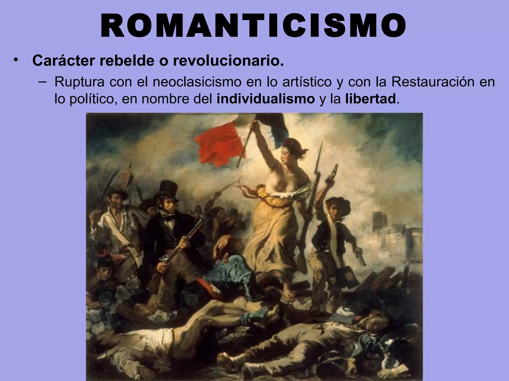 ROMANTICISMO
• Carácter rebelde o revolucionario.
– Ruptura con el neoclasicismo en lo artístico y con la Restauración en
lo político, en nombre del individualismo y la libertad.
 