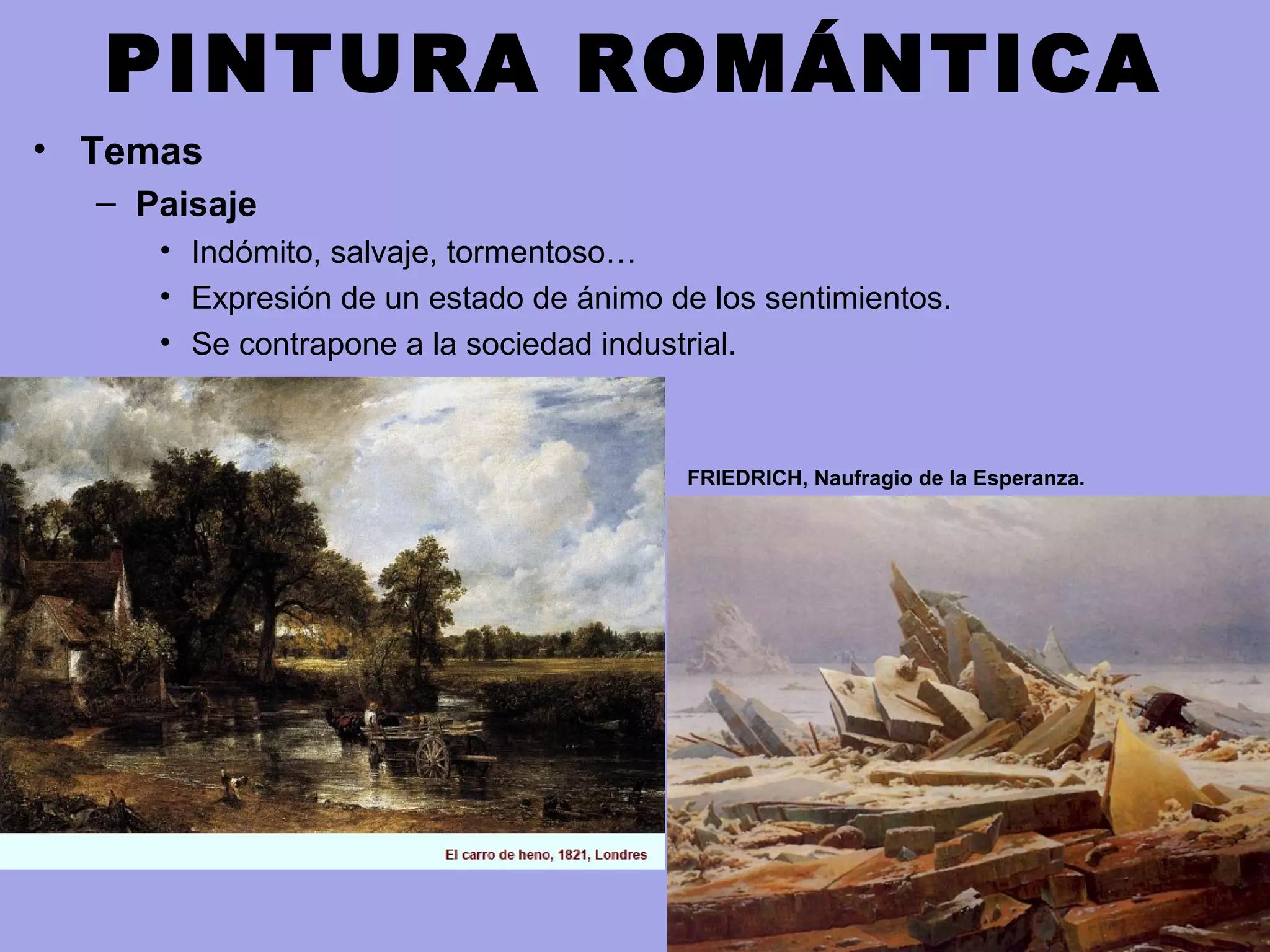 PINTURA ROMÁNTICA
• Temas
– Paisaje
• Indómito, salvaje, tormentoso…
• Expresión de un estado de ánimo de los sentimientos.
• Se contrapone a la sociedad industrial.
FRIEDRICH, Naufragio de la Esperanza.
 