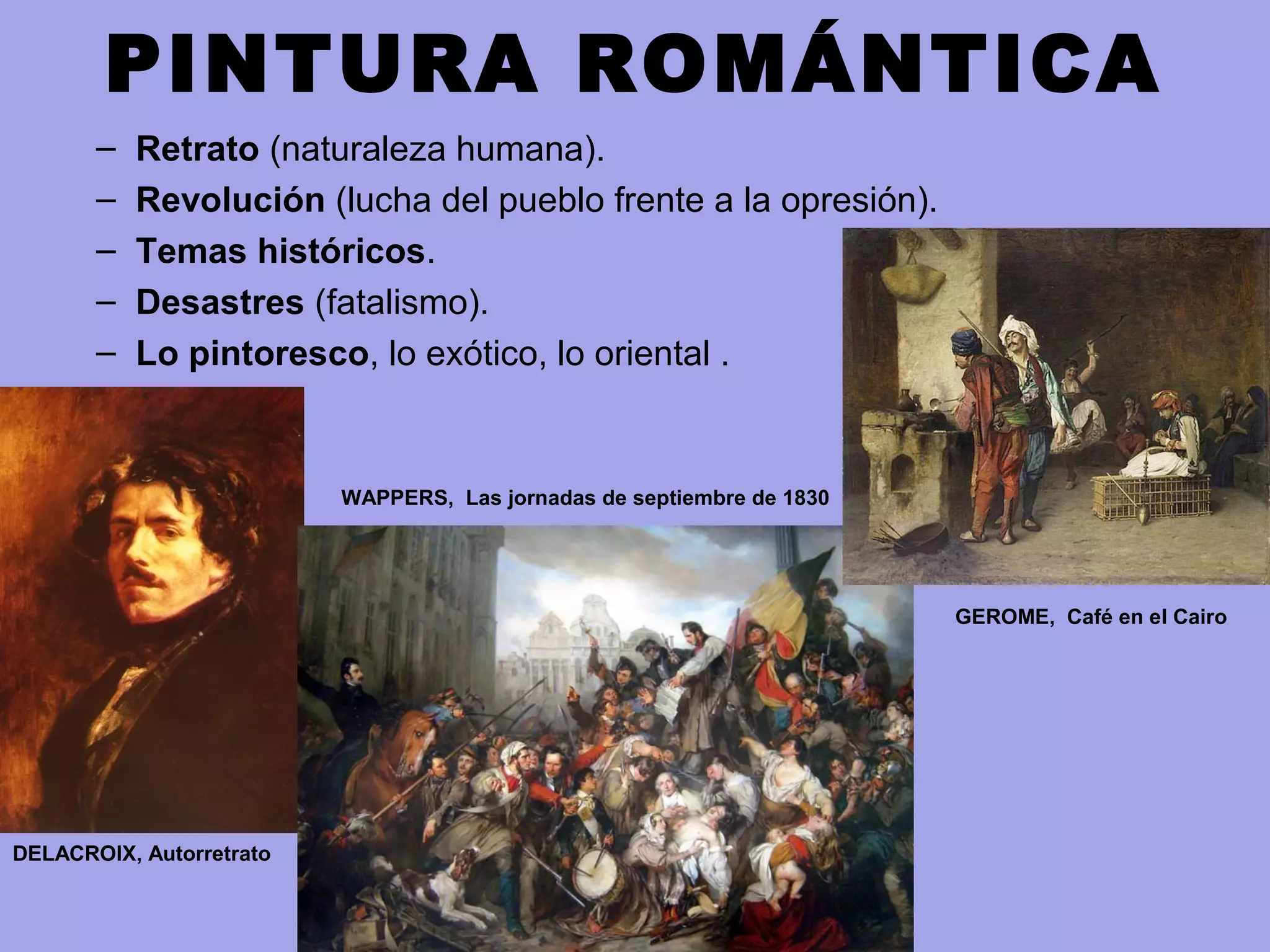 PINTURA ROMÁNTICA
– Retrato (naturaleza humana).
– Revolución (lucha del pueblo frente a la opresión).
– Temas históricos.
– Desastres (fatalismo).
– Lo pintoresco, lo exótico, lo oriental .
DELACROIX, Autorretrato
WAPPERS, Las jornadas de septiembre de 1830
GEROME, Café en el Cairo
 