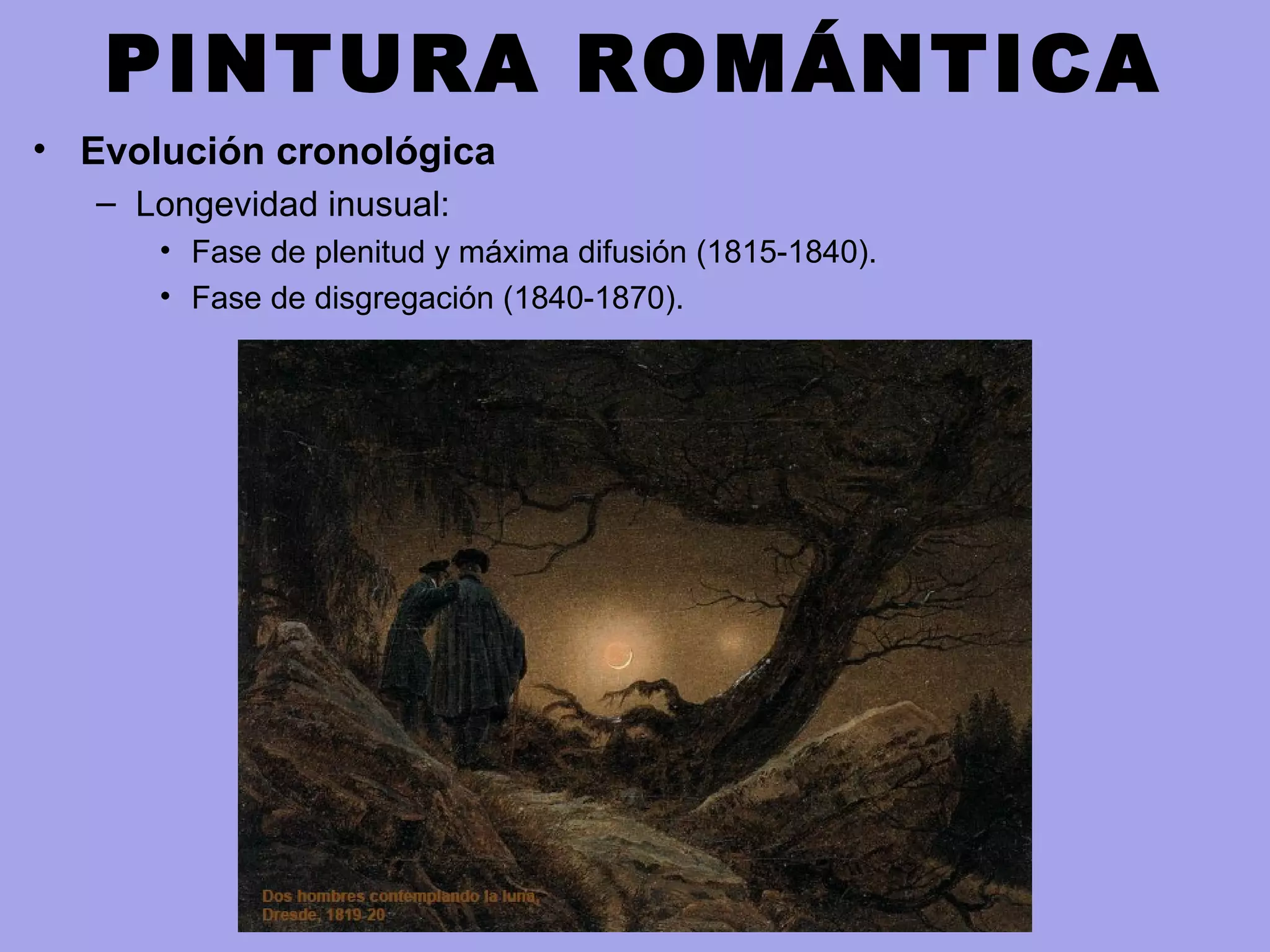 PINTURA ROMÁNTICA
• Evolución cronológica
– Longevidad inusual:
• Fase de plenitud y máxima difusión (1815-1840).
• Fase de disgregación (1840-1870).
 