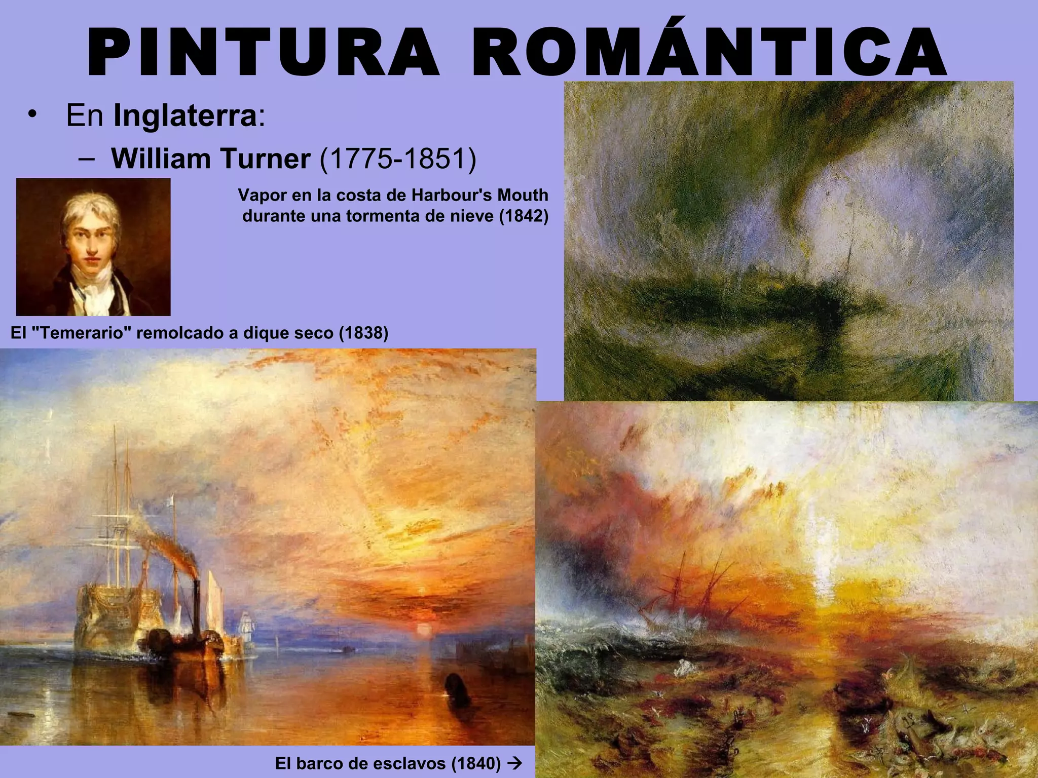 PINTURA ROMÁNTICA
• En Inglaterra:
– William Turner (1775-1851)
El "Temerario" remolcado a dique seco (1838)
Vapor en la costa de Harbour's Mouth
durante una tormenta de nieve (1842)
El barco de esclavos (1840) 
 