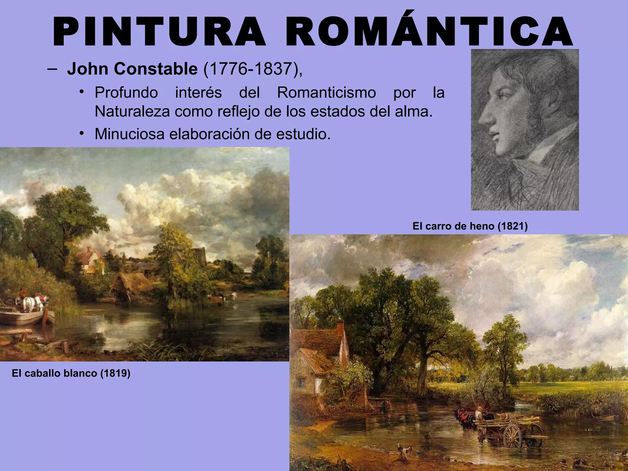 PINTURA ROMÁNTICA
– John Constable (1776-1837),
• Profundo interés del Romanticismo por la
Naturaleza como reflejo de los estados del alma.
• Minuciosa elaboración de estudio.
El caballo blanco (1819)
El carro de heno (1821)
 