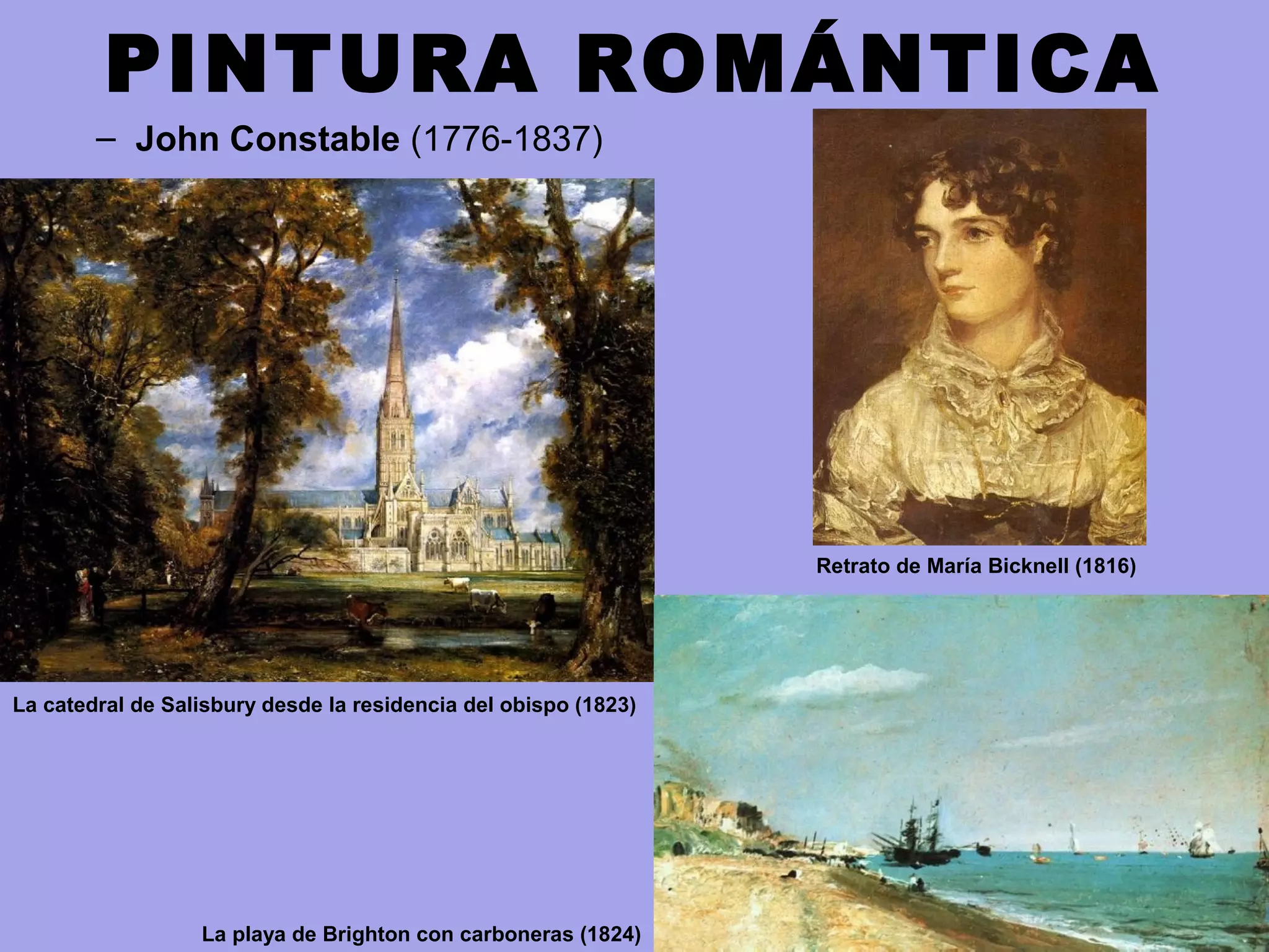 PINTURA ROMÁNTICA
– John Constable (1776-1837)
La catedral de Salisbury desde la residencia del obispo (1823)
La playa de Brighton con carboneras (1824)
Retrato de María Bicknell (1816)
 