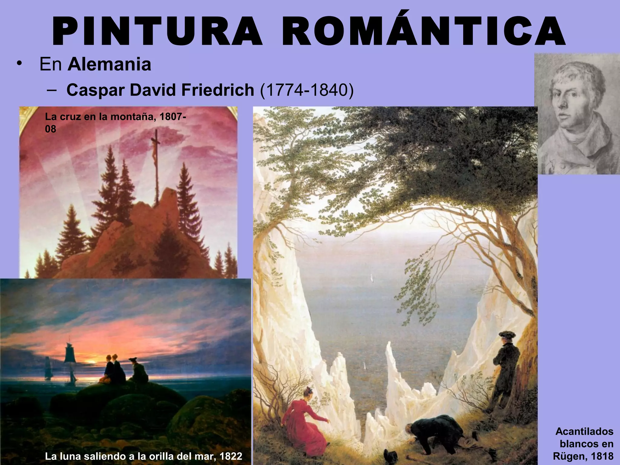 PINTURA ROMÁNTICA
• En Alemania
– Caspar David Friedrich (1774-1840)
La cruz en la montaña, 1807-
08
Acantilados
blancos en
Rügen, 1818La luna saliendo a la orilla del mar, 1822
 