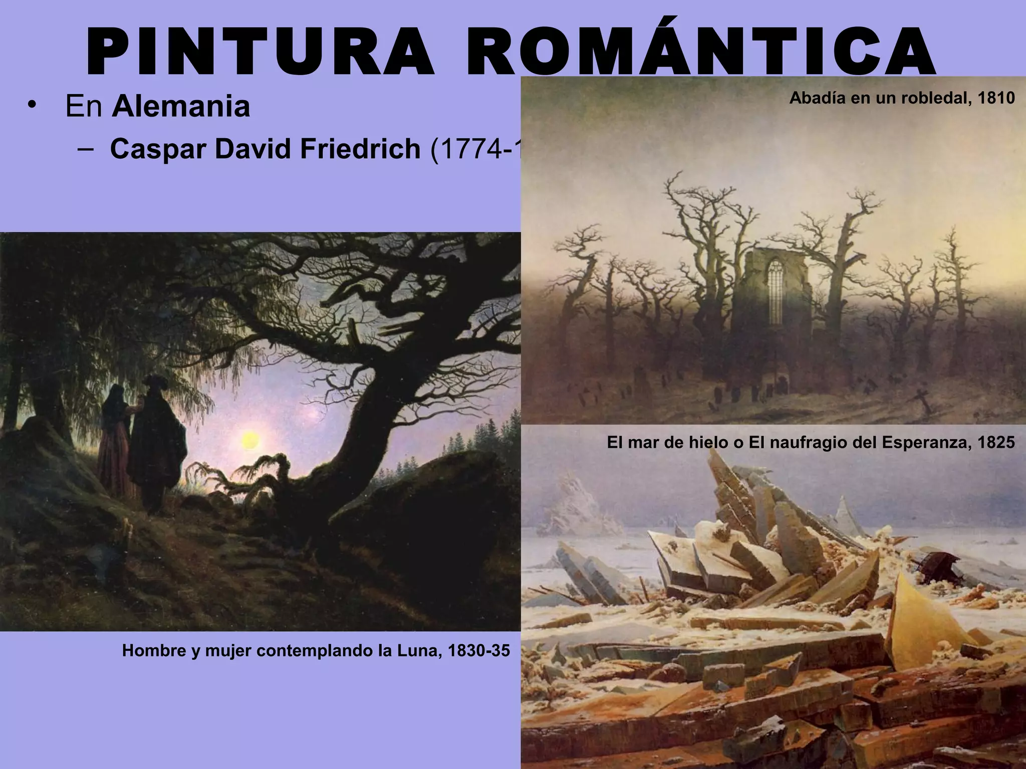 PINTURA ROMÁNTICA
• En Alemania
– Caspar David Friedrich (1774-1840)
Abadía en un robledal, 1810
El mar de hielo o El naufragio del Esperanza, 1825
Hombre y mujer contemplando la Luna, 1830-35
 