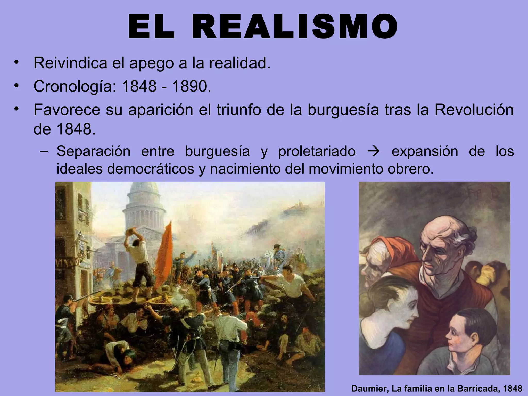 EL REALISMO
• Reivindica el apego a la realidad.
• Cronología: 1848 - 1890.
• Favorece su aparición el triunfo de la burguesía tras la Revolución
de 1848.
– Separación entre burguesía y proletariado  expansión de los
ideales democráticos y nacimiento del movimiento obrero.
Daumier, La familia en la Barricada, 1848
 