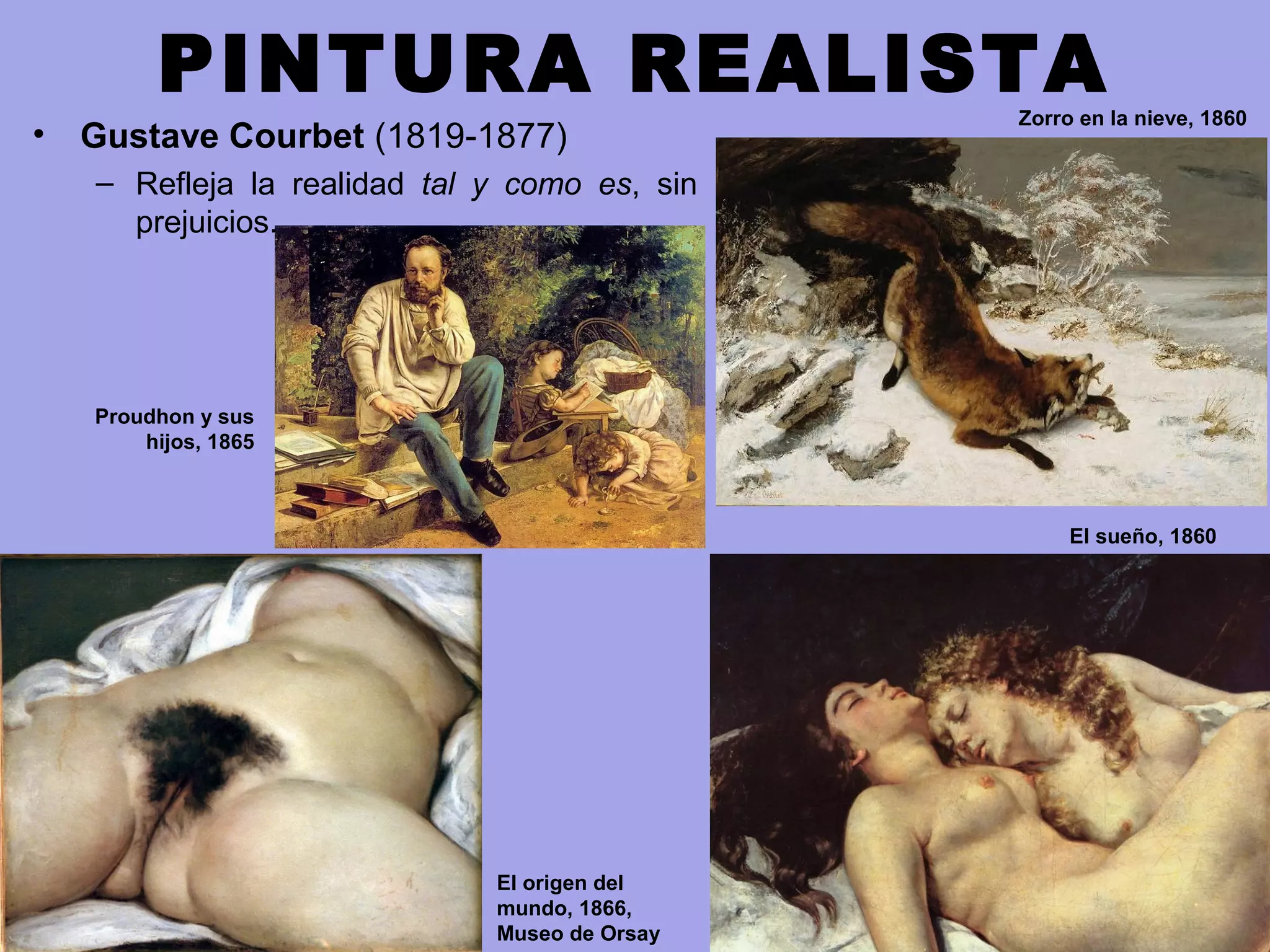 PINTURA REALISTA
• Gustave Courbet (1819-1877)
– Refleja la realidad tal y como es, sin
prejuicios.
Zorro en la nieve, 1860
El sueño, 1860
El origen del
mundo, 1866,
Museo de Orsay
Proudhon y sus
hijos, 1865
 