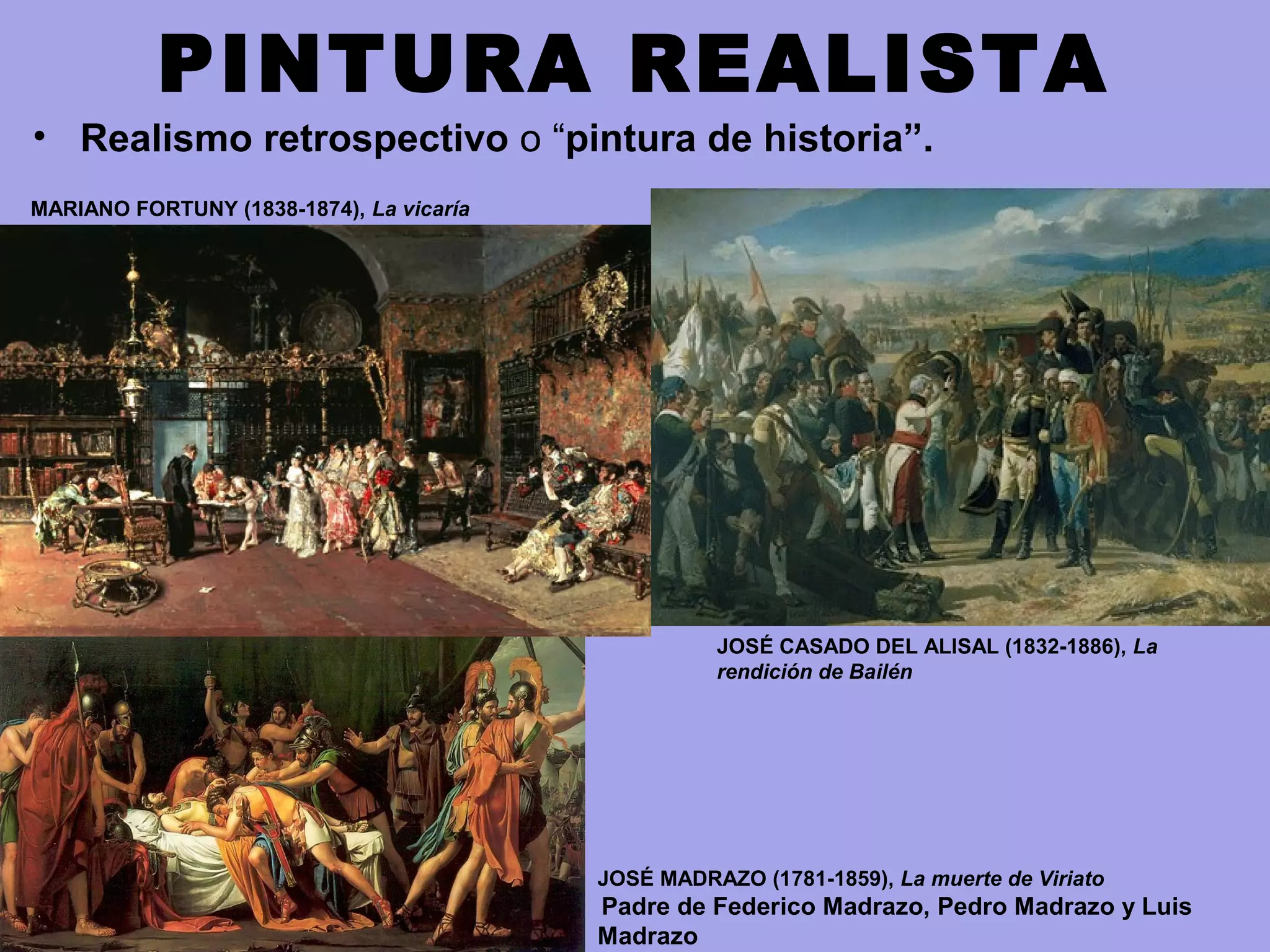 PINTURA REALISTA
• Realismo retrospectivo o “pintura de historia”.
JOSÉ CASADO DEL ALISAL (1832-1886), La
rendición de Bailén
MARIANO FORTUNY (1838-1874), La vicaría
JOSÉ MADRAZO (1781-1859), La muerte de Viriato
Padre de Federico Madrazo, Pedro Madrazo y Luis
Madrazo
 
