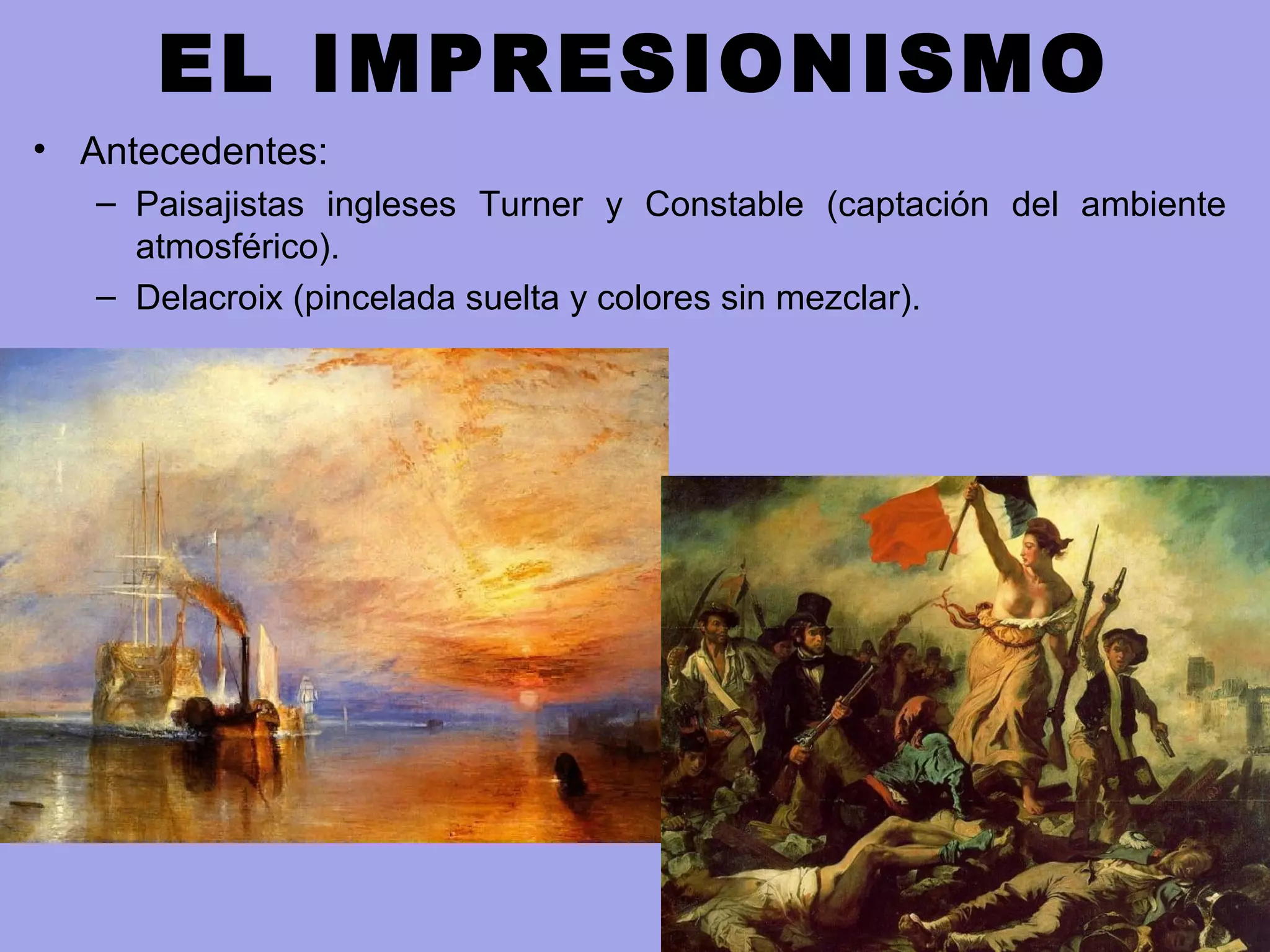 EL IMPRESIONISMO
• Antecedentes:
– Paisajistas ingleses Turner y Constable (captación del ambiente
atmosférico).
– Delacroix (pincelada suelta y colores sin mezclar).
 