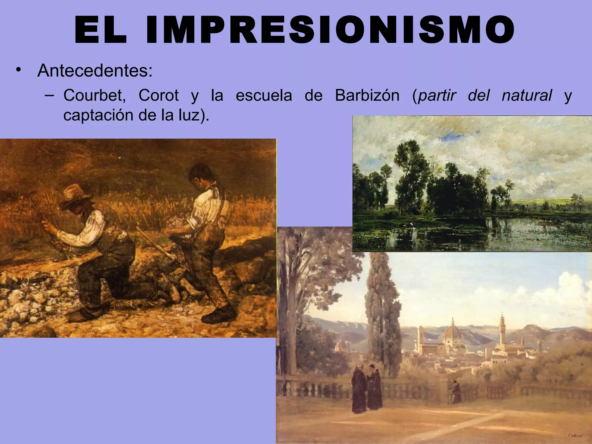 EL IMPRESIONISMO
• Antecedentes:
– Courbet, Corot y la escuela de Barbizón (partir del natural y
captación de la luz).
 