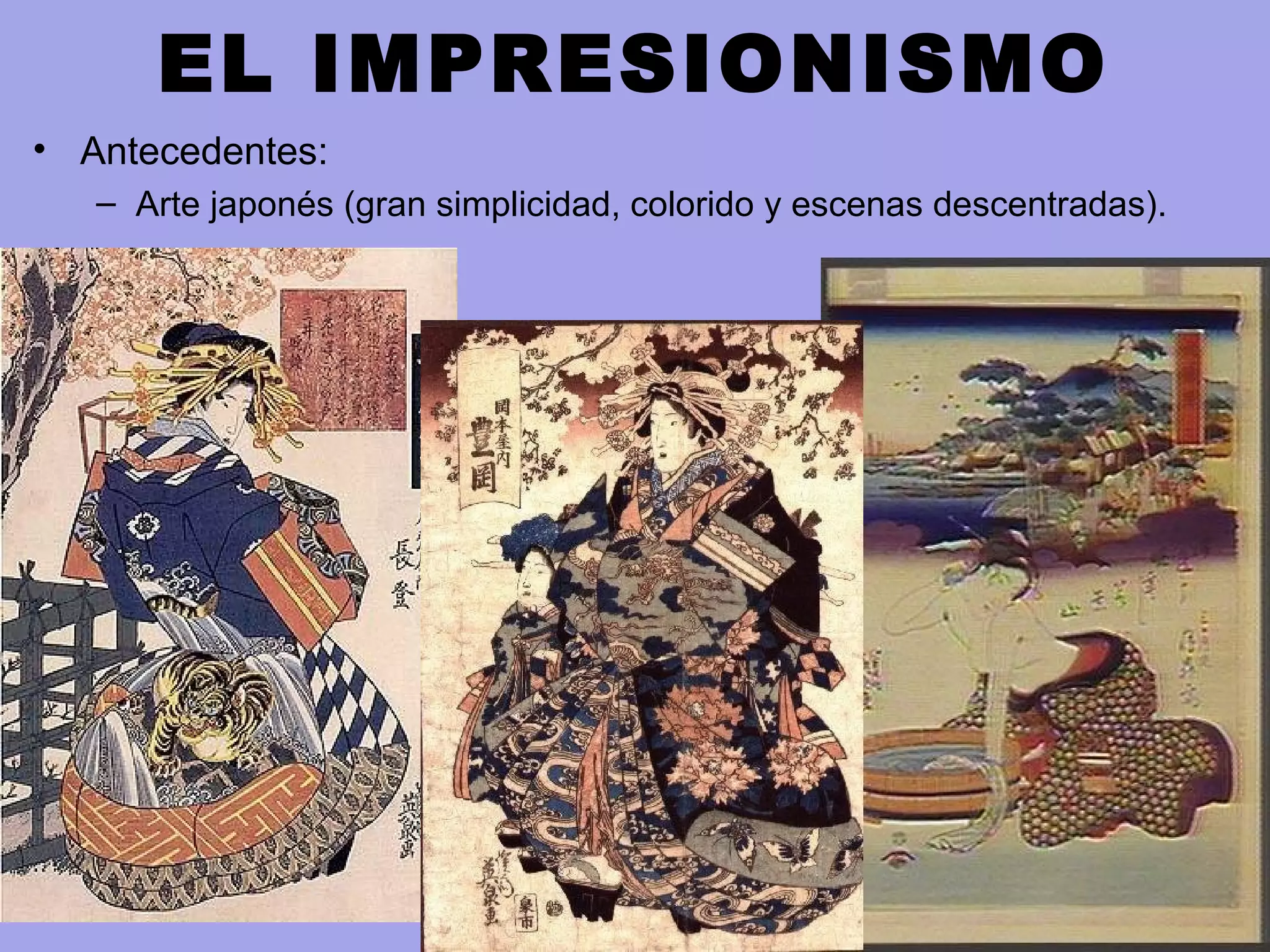 EL IMPRESIONISMO
• Antecedentes:
– Arte japonés (gran simplicidad, colorido y escenas descentradas).
 