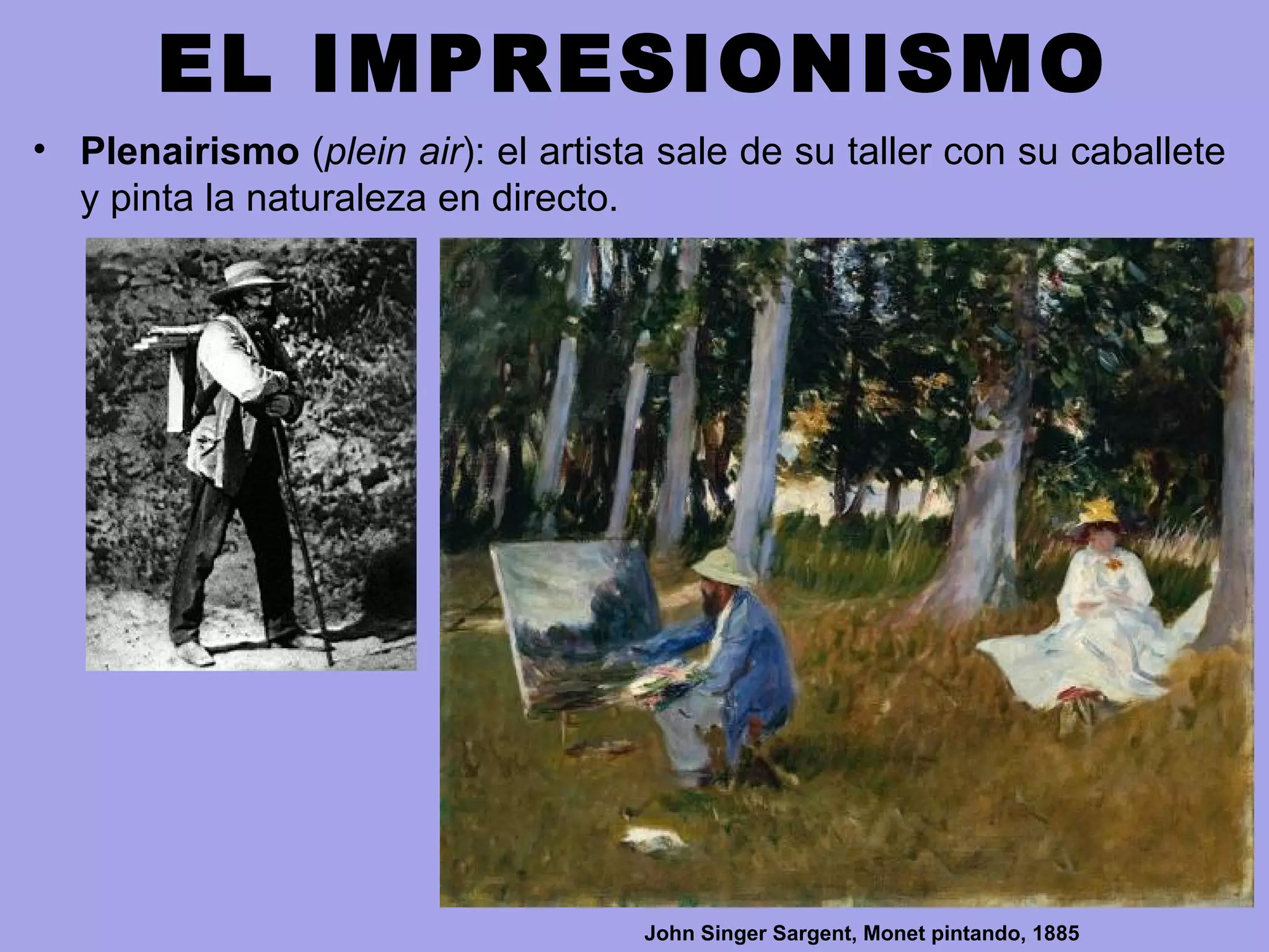 EL IMPRESIONISMO
• Plenairismo (plein air): el artista sale de su taller con su caballete
y pinta la naturaleza en directo.
John Singer Sargent, Monet pintando, 1885
 