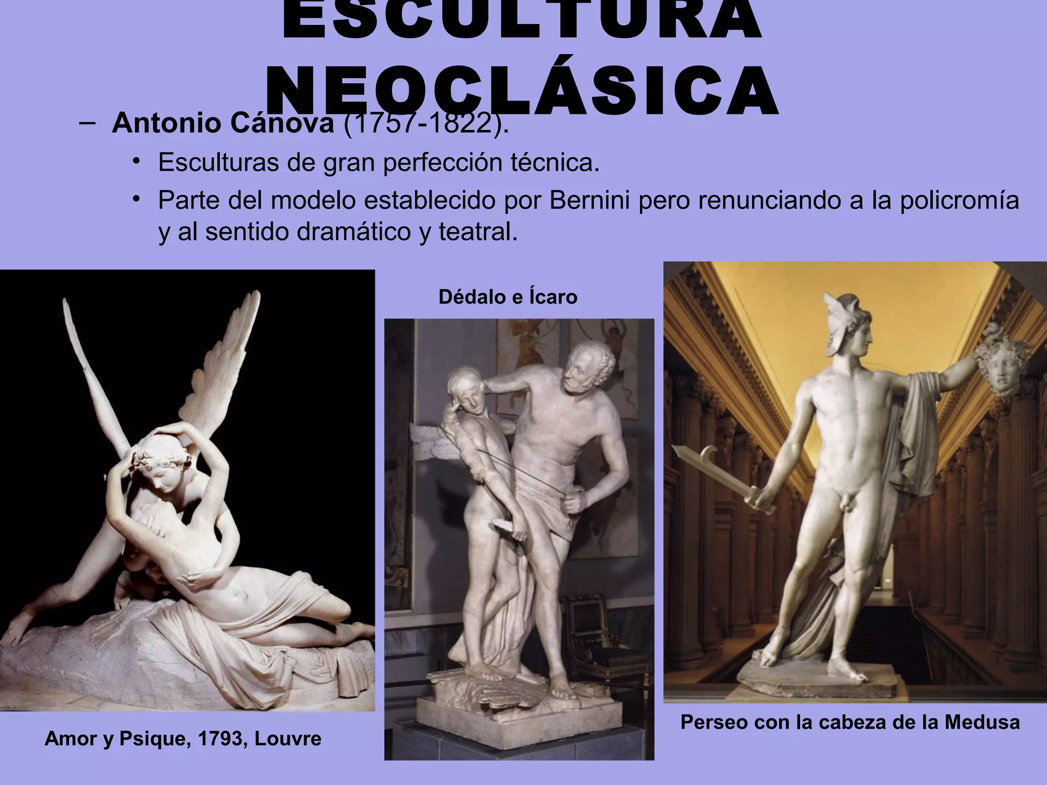 ESCULTURA
NEOCLÁSICA– Antonio Cánova (1757-1822).
• Esculturas de gran perfección técnica.
• Parte del modelo establecido por Bernini pero renunciando a la policromía
y al sentido dramático y teatral.
Amor y Psique, 1793, Louvre
Dédalo e Ícaro
Perseo con la cabeza de la Medusa
 