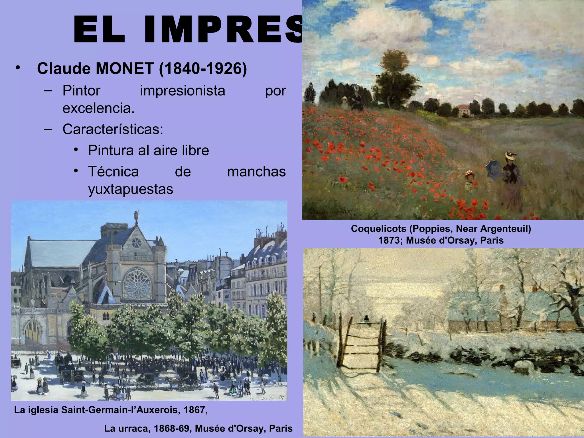 EL IMPRESIONISMO
• Claude MONET (1840-1926)
– Pintor impresionista por
excelencia.
– Características:
• Pintura al aire libre
• Técnica de manchas
yuxtapuestas
Coquelicots (Poppies, Near Argenteuil)
1873; Musée d'Orsay, Paris
La urraca, 1868-69, Musée d'Orsay, Paris
La iglesia Saint-Germain-l’Auxerois, 1867,
 