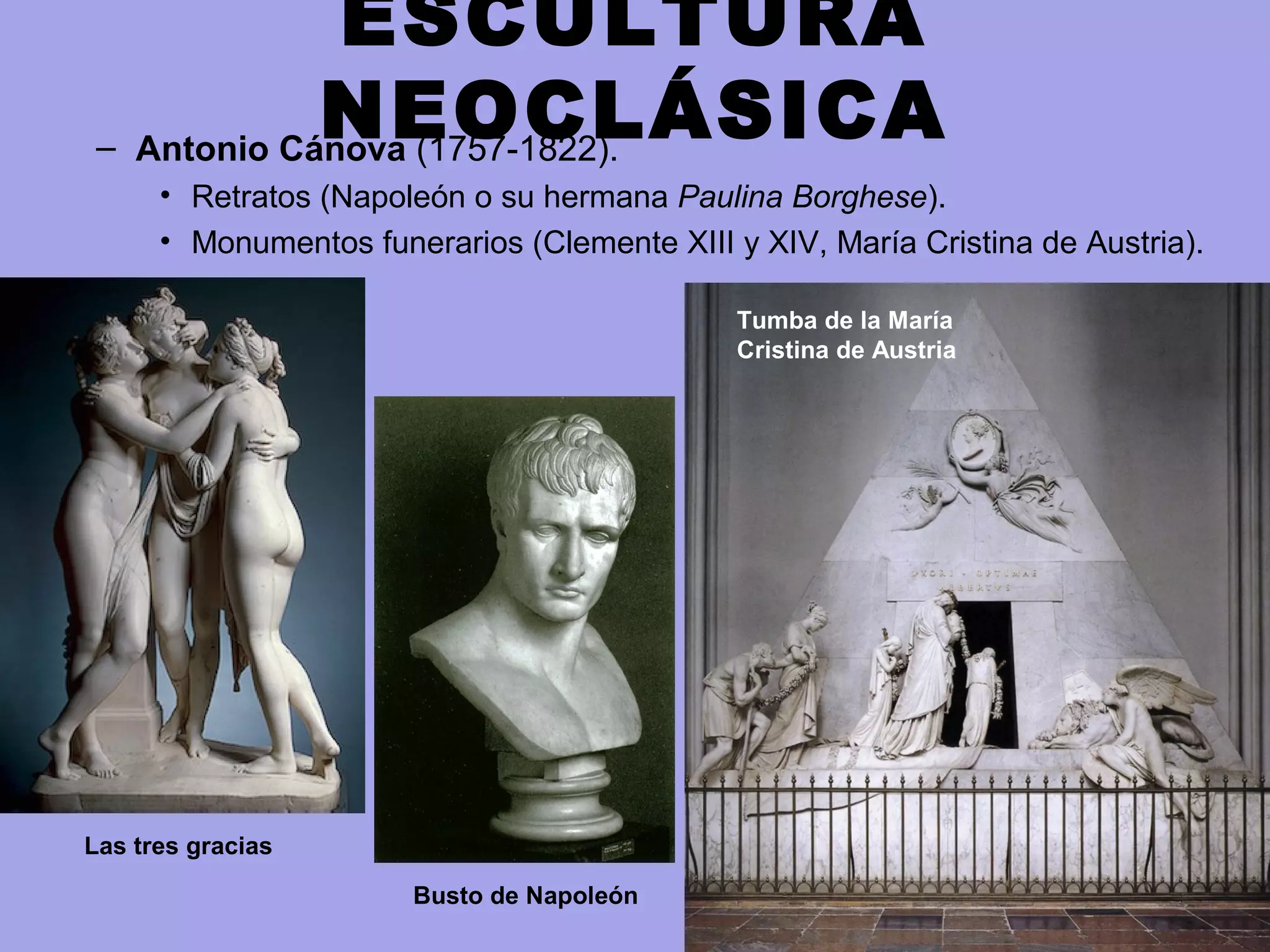 ESCULTURA
NEOCLÁSICA– Antonio Cánova (1757-1822).
• Retratos (Napoleón o su hermana Paulina Borghese).
• Monumentos funerarios (Clemente XIII y XIV, María Cristina de Austria).
Tumba de la María
Cristina de Austria
Las tres gracias
Busto de Napoleón
 