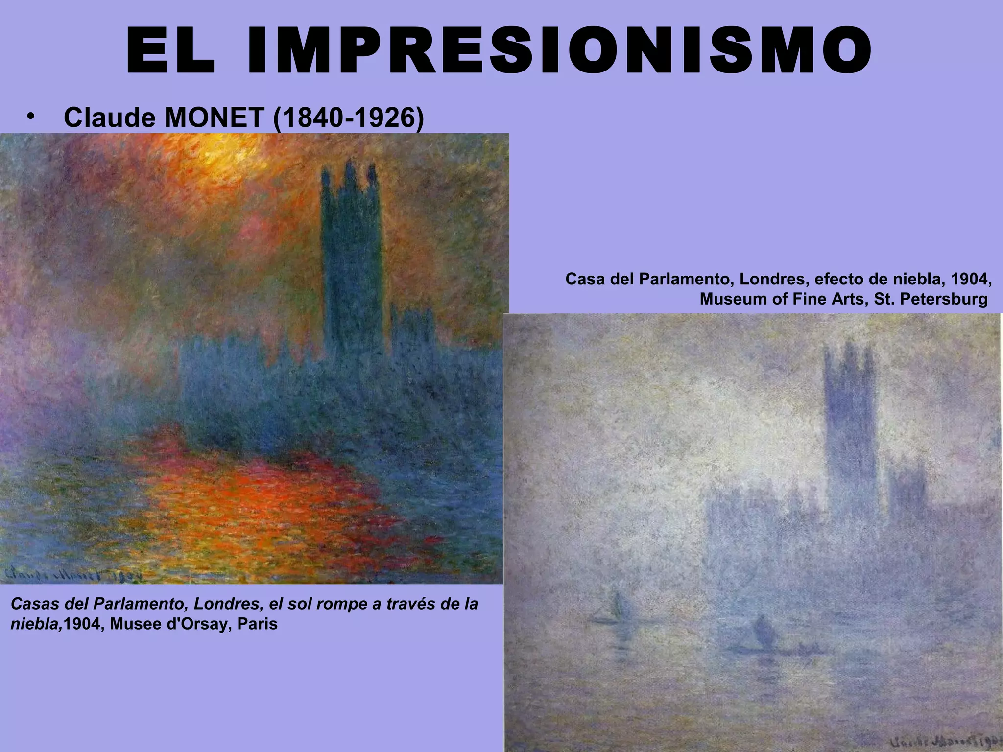 EL IMPRESIONISMO
• Claude MONET (1840-1926)
Casas del Parlamento, Londres, el sol rompe a través de la
niebla,1904, Musee d'Orsay, Paris
Casa del Parlamento, Londres, efecto de niebla, 1904,
Museum of Fine Arts, St. Petersburg
 