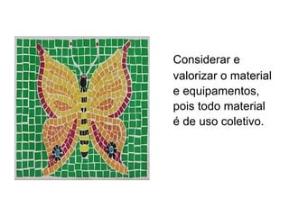 Considerar e valorizar o material e equipamentos, pois todo material é de uso coletivo. 