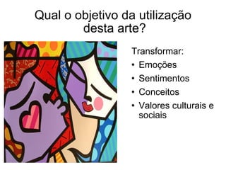 Qual o objetivo da utilização  desta arte? Transformar: Emoções Sentimentos Conceitos Valores culturais e sociais 