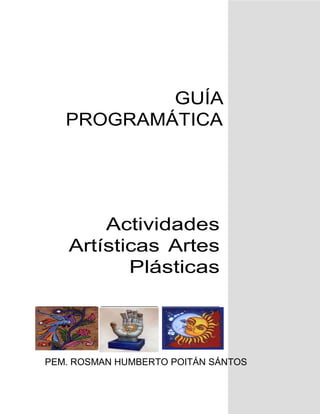 GUÍA
PROGRAMÁTICA
Actividades
Artísticas Artes
Plásticas
PEM. ROSMAN HUMBERTO POITÁN SÁNTOS
 