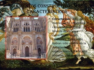 ELEMENTOS CONSTRUCTIVOS MÁS
     CARACTERÍSTICOS
              • Estructurales: Arco de
                medio punto, columnas,
                cúpula semiesférica,
                bóveda de cañón y
                cubierta plana con
                casetones. Todos ellos
                habían sido usados en la
                Antigüedad,
                especialmente por el arte
                romano, y se recuperan
                ahora, modificándolos.
 